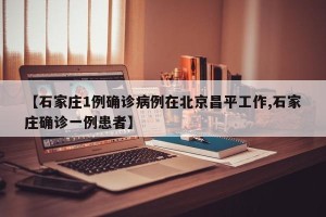 【石家庄1例确诊病例在北京昌平工作,石家庄确诊一例患者】