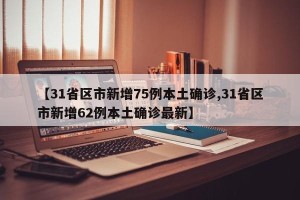 【31省区市新增75例本土确诊,31省区市新增62例本土确诊最新】