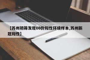 【苏州初筛发现60份阳性环境样本,苏州新冠阳性】