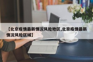 【北京疫情最新情况风险地区,北京疫情最新情况风险区域】