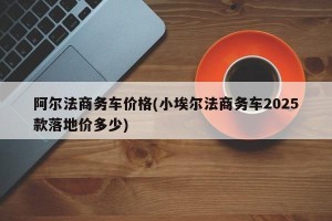 阿尔法商务车价格(小埃尔法商务车2025款落地价多少)