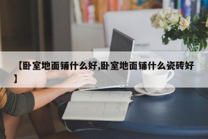 【卧室地面铺什么好,卧室地面铺什么瓷砖好】
