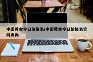 中国黄金今日价格表/中国黄金今日价格表官网查询