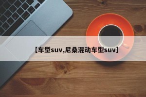【车型suv,尼桑混动车型suv】