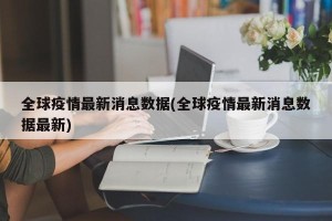 全球疫情最新消息数据(全球疫情最新消息数据最新)