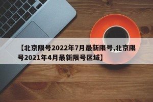 【北京限号2022年7月最新限号,北京限号2021年4月最新限号区域】