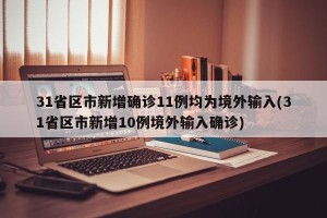 31省区市新增确诊11例均为境外输入(31省区市新增10例境外输入确诊)