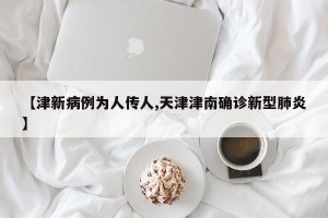 【津新病例为人传人,天津津南确诊新型肺炎】