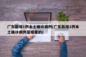 广东新增1例本土确诊病例(广东新增1例本土确诊病例是哪里的)
