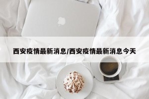西安疫情最新消息/西安疫情最新消息今天