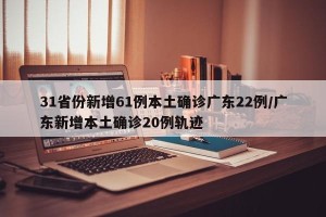 31省份新增61例本土确诊广东22例/广东新增本土确诊20例轨迹