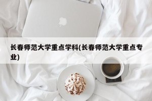 长春师范大学重点学科(长春师范大学重点专业)