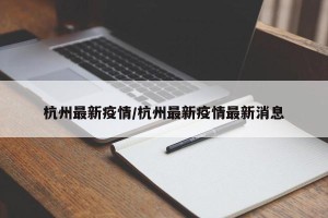 杭州最新疫情/杭州最新疫情最新消息