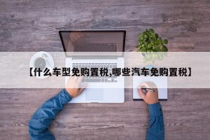 【什么车型免购置税,哪些汽车免购置税】