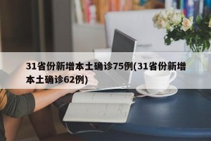 31省份新增本土确诊75例(31省份新增本土确诊62例)