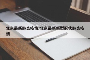 北京最新肺炎疫情/北京最新新型冠状肺炎疫情