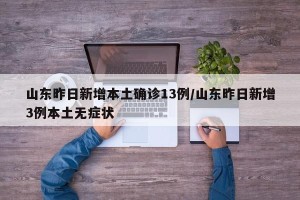 山东昨日新增本土确诊13例/山东昨日新增3例本土无症状