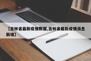 【吉林省最新疫情数据,吉林省最新疫情消息新增】