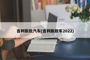 吉利新款汽车(吉利新款车2022)
