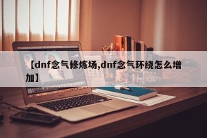 【dnf念气修炼场,dnf念气环绕怎么增加】