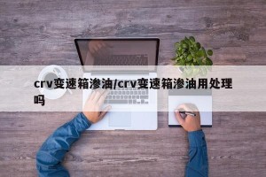crv变速箱渗油/crv变速箱渗油用处理吗