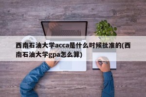 西南石油大学acca是什么时候批准的(西南石油大学gpa怎么算)
