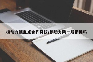 核动力院重点合作高校/核动力院一所很偏吗