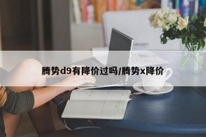 腾势d9有降价过吗/腾势x降价