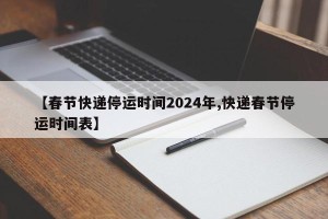【春节快递停运时间2024年,快递春节停运时间表】