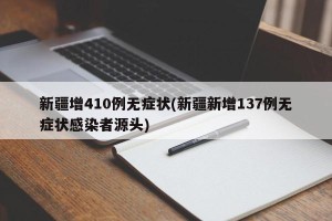 新疆增410例无症状(新疆新增137例无症状感染者源头)