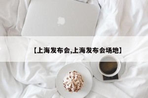 【上海发布会,上海发布会场地】