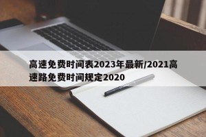 高速免费时间表2023年最新/2021高速路免费时间规定2020