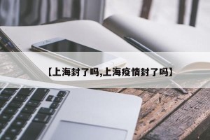 【上海封了吗,上海疫情封了吗】