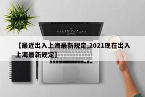 【最近出入上海最新规定,2021现在出入上海最新规定】