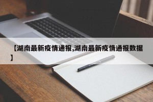 【湖南最新疫情通报,湖南最新疫情通报数据】