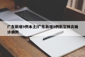 广东新增9例本土/广东新增9例新型肺炎确诊病例