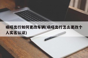 嘀嗒出行如何更改车辆(嘀嗒出行怎么更改个人实名认证)