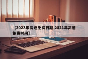 【2023年高速免费日期,2821年高速免费时间】