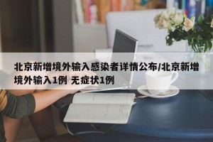 北京新增境外输入感染者详情公布/北京新增境外输入1例 无症状1例