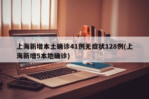 上海新增本土确诊41例无症状128例(上海新增5本地确诊)