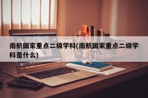 南航国家重点二级学科(南航国家重点二级学科是什么)