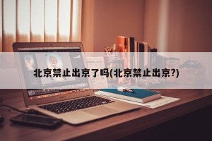 北京禁止出京了吗(北京禁止出京?)