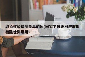 取消核酸检测是真的吗(国家卫健委回应取消核酸检测证明)
