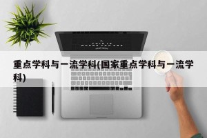 重点学科与一流学科(国家重点学科与一流学科)