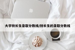 大学特长生录取分数线/特长生的录取分数线