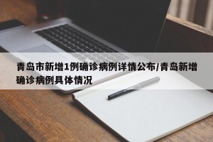 青岛市新增1例确诊病例详情公布/青岛新增确诊病例具体情况