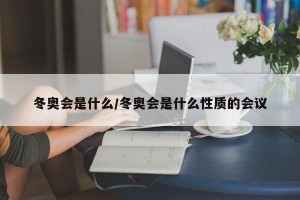 冬奥会是什么/冬奥会是什么性质的会议