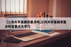 【江苏大学是国家重点吗,江苏大学是国家重点吗省重点大学?】