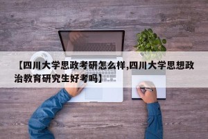 【四川大学思政考研怎么样,四川大学思想政治教育研究生好考吗】