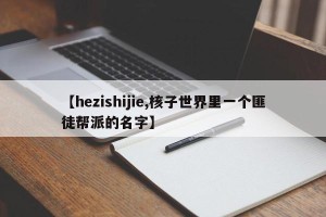 【hezishijie,核子世界里一个匪徒帮派的名字】